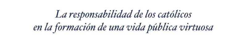 La responsabilidad de los católicos en la formación de una vida pública virtuosa